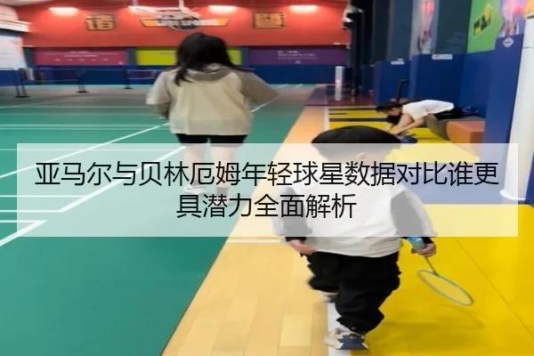 亚马尔与贝林厄姆年轻球星数据对比谁更具潜力全面解析