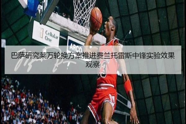 巴萨研究莱万轮换方案推进费兰托雷斯中锋实验效果观察
