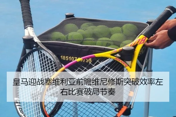 皇马迎战塞维利亚前瞻维尼修斯突破效率左右比赛破局节奏