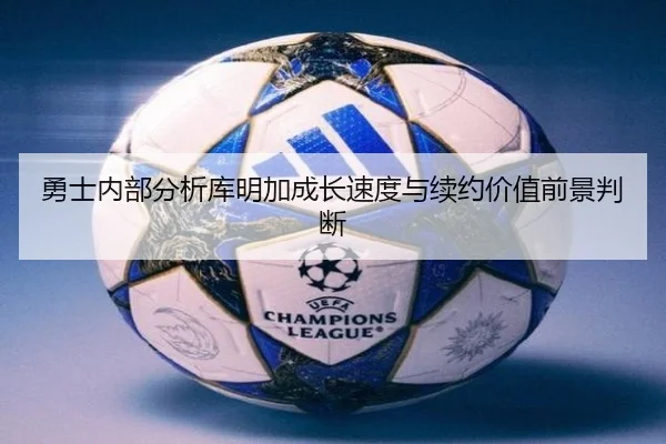 勇士内部分析库明加成长速度与续约价值前景判断