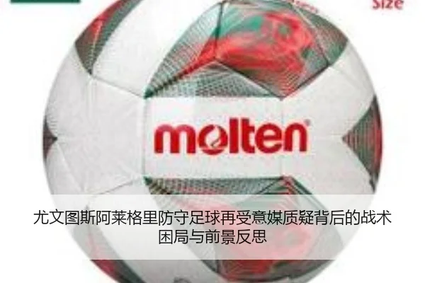 尤文图斯阿莱格里防守足球再受意媒质疑背后的战术困局与前景反思
