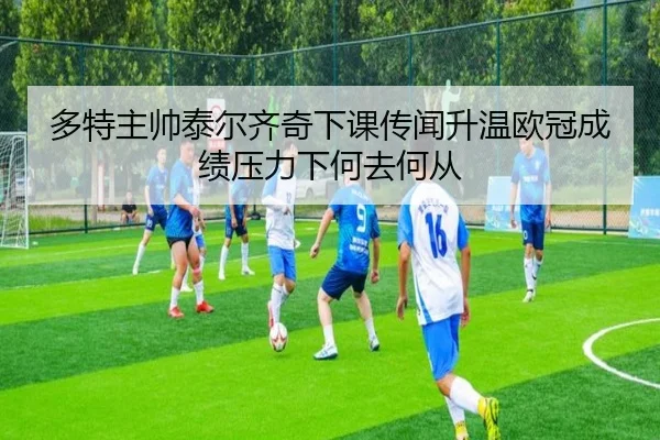 多特主帅泰尔齐奇下课传闻升温欧冠成绩压力下何去何从