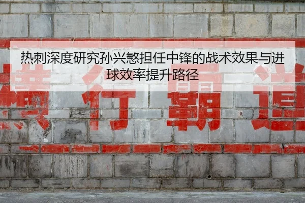 热刺深度研究孙兴慜担任中锋的战术效果与进球效率提升路径