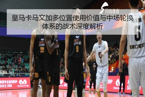 皇马卡马文加多位置使用价值与中场轮换体系的战术深度解析
