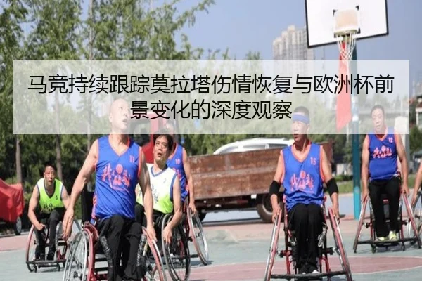 马竞持续跟踪莫拉塔伤情恢复与欧洲杯前景变化的深度观察