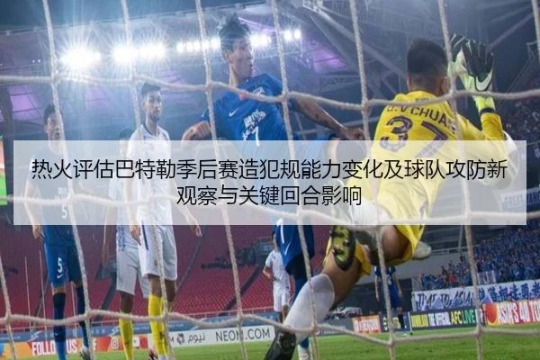 热火评估巴特勒季后赛造犯规能力变化及球队攻防新观察与关键回合影响