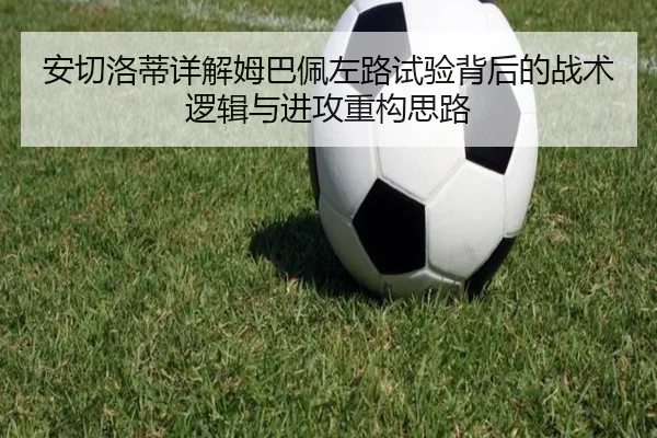 安切洛蒂详解姆巴佩左路试验背后的战术逻辑与进攻重构思路