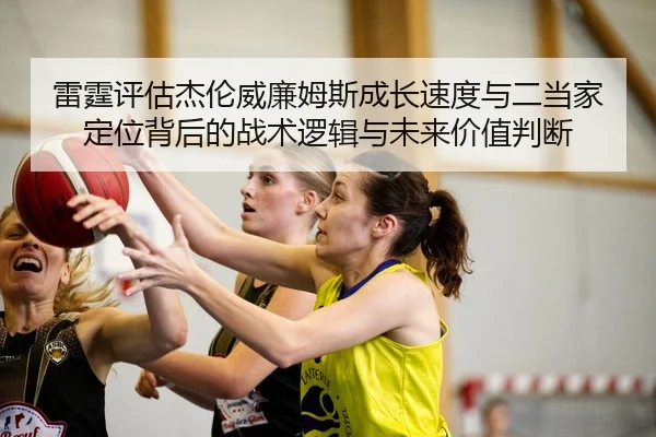 雷霆评估杰伦威廉姆斯成长速度与二当家定位背后的战术逻辑与未来价值判断