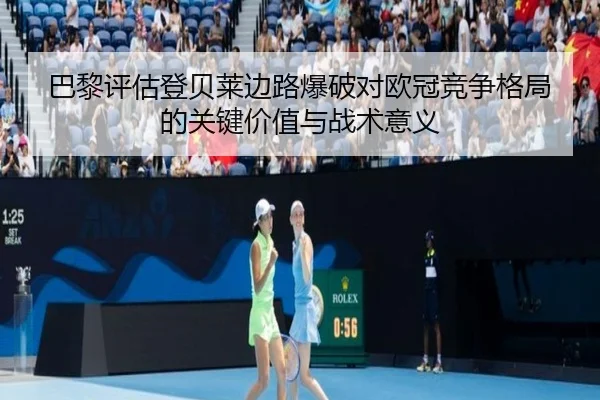 巴黎评估登贝莱边路爆破对欧冠竞争格局的关键价值与战术意义