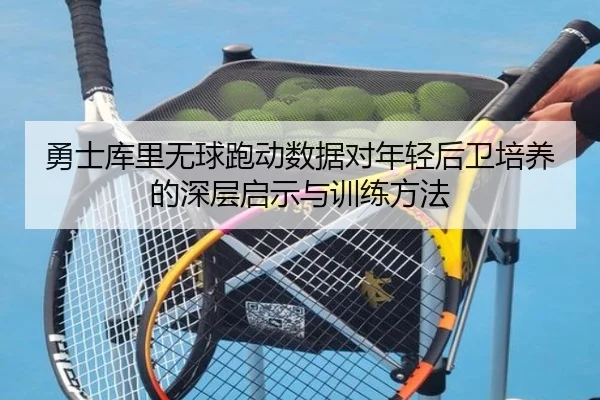 勇士库里无球跑动数据对年轻后卫培养的深层启示与训练方法