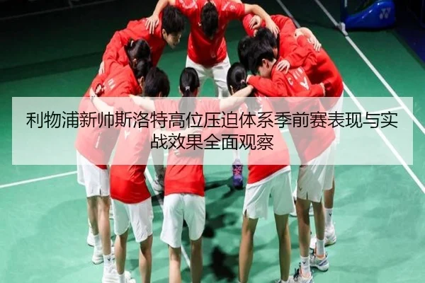 利物浦新帅斯洛特高位压迫体系季前赛表现与实战效果全面观察
