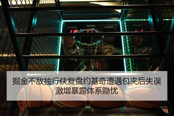掘金不敌独行侠复盘约基奇遭遇包夹后失误激增暴露体系隐忧