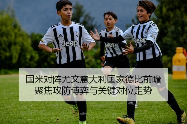 国米对阵尤文意大利国家德比前瞻 聚焦攻防博弈与关键对位走势