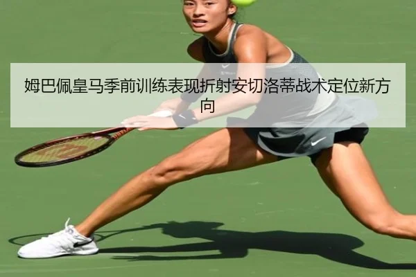 姆巴佩皇马季前训练表现折射安切洛蒂战术定位新方向