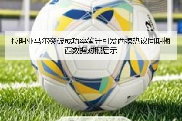 拉明亚马尔突破成功率攀升引发西媒热议同期梅西数据对照启示