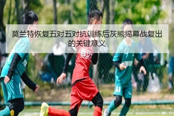 莫兰特恢复五对五对抗训练后灰熊揭幕战复出的关键意义