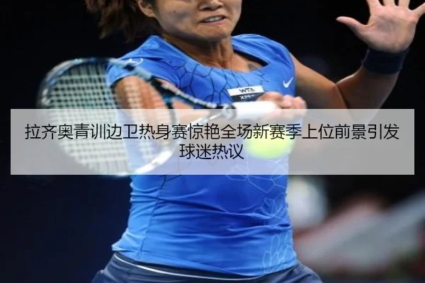 拉齐奥青训边卫热身赛惊艳全场新赛季上位前景引发球迷热议