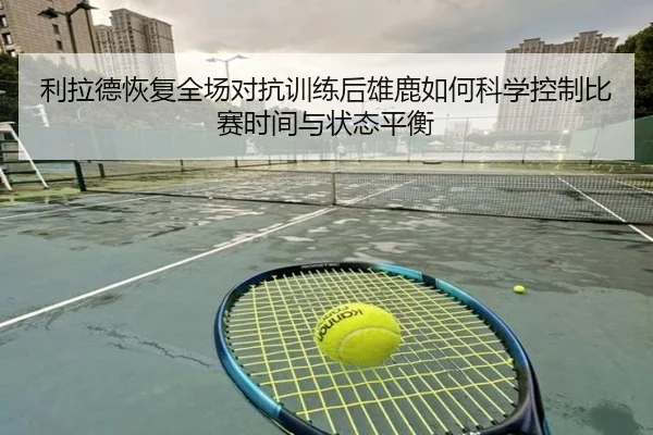 利拉德恢复全场对抗训练后雄鹿如何科学控制比赛时间与状态平衡